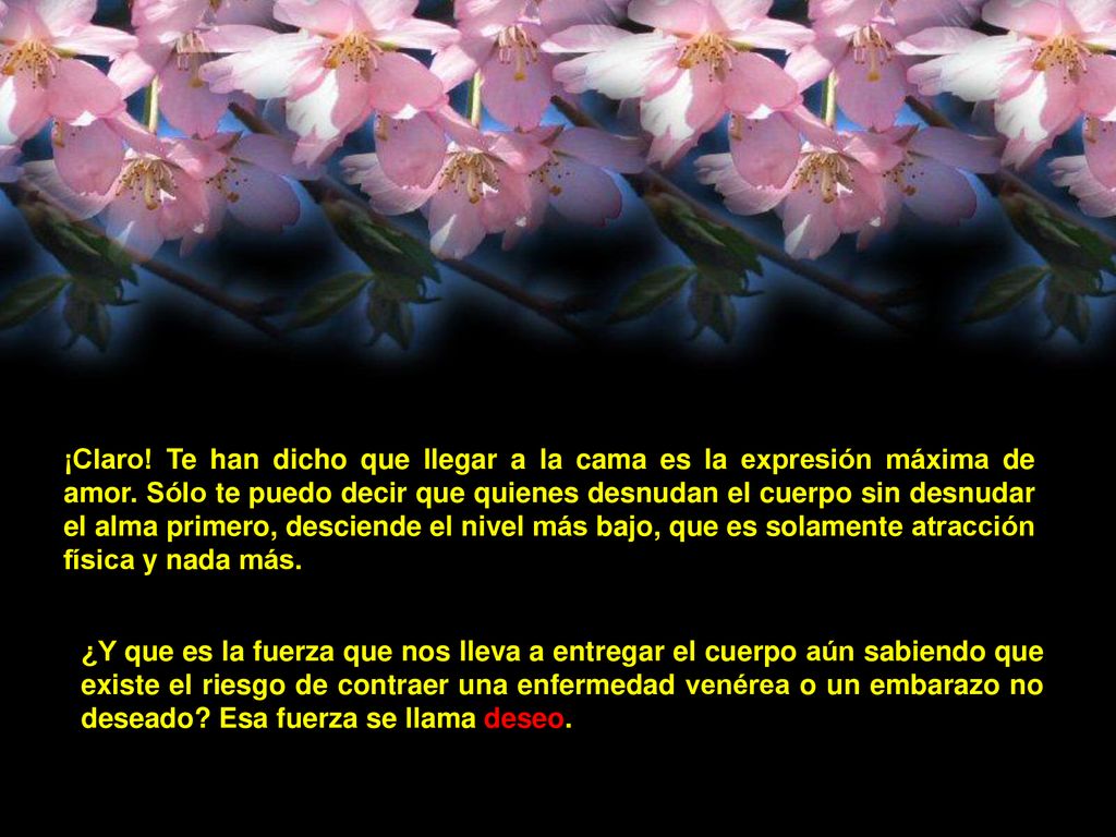 ¡Claro! Te han dicho que llegar a la cama es la expresión máxima de amor. Sólo te puedo decir que quienes desnudan el cuerpo sin desnudar el alma primero, desciende el nivel más bajo, que es solamente atracción física y nada más.