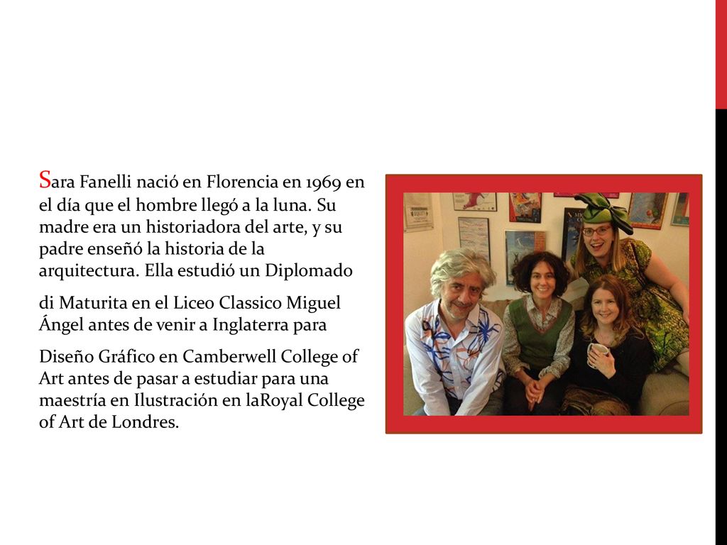 Sara Fanelli nació en Florencia en 1969 en el día que el hombre llegó a la luna. Su madre era un historiadora del arte, y su padre enseñó la historia de la arquitectura. Ella estudió un Diplomado