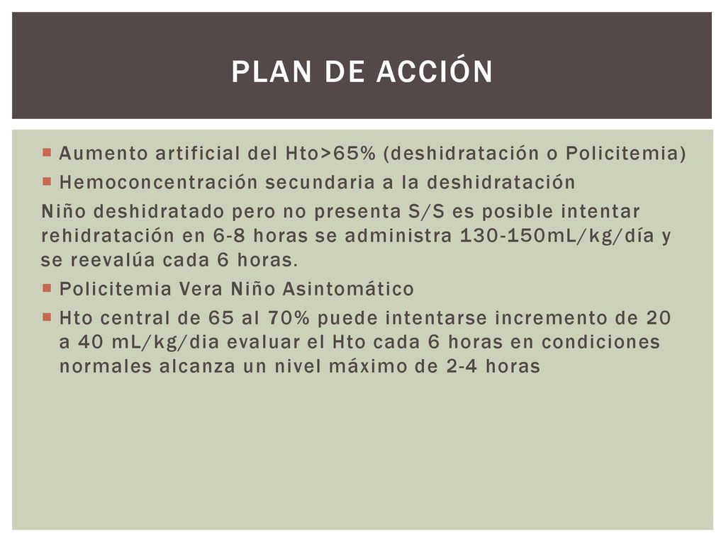 Plan de acción Aumento artificial del Hto>65% (deshidratación o Policitemia) Hemoconcentración secundaria a la deshidratación.