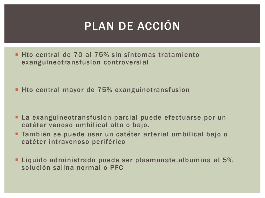 Plan de acción Hto central de 70 al 75% sin síntomas tratamiento exanguineotransfusion controversial.