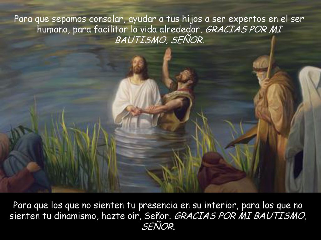 Para que sepamos consolar, ayudar a tus hijos a ser expertos en el ser humano, para facilitar la vida alrededor. GRACIAS POR MI BAUTISMO, SEÑOR.