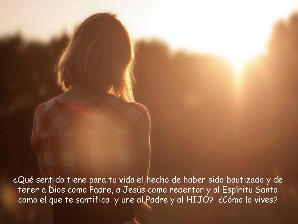 ¿Qué sentido tiene para tu vida el hecho de haber sido bautizado y de tener a Dios como Padre, a Jesús como redentor y al Espíritu Santo como el que te santifica y une al Padre y al HIJO.