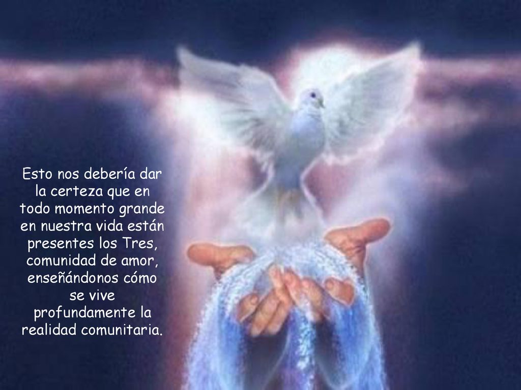 Esto nos debería dar la certeza que en todo momento grande en nuestra vida están presentes los Tres, comunidad de amor, enseñándonos cómo se vive profundamente la realidad comunitaria.