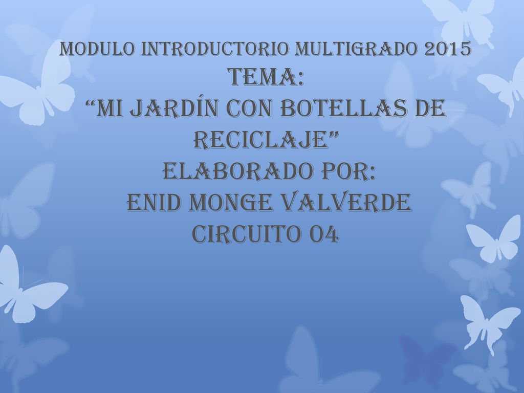 Modulo Introductorio Multigrado 2015 Tema: Mi jardín con Botellas de Reciclaje Elaborado por: Enid Monge Valverde Circuito 04
