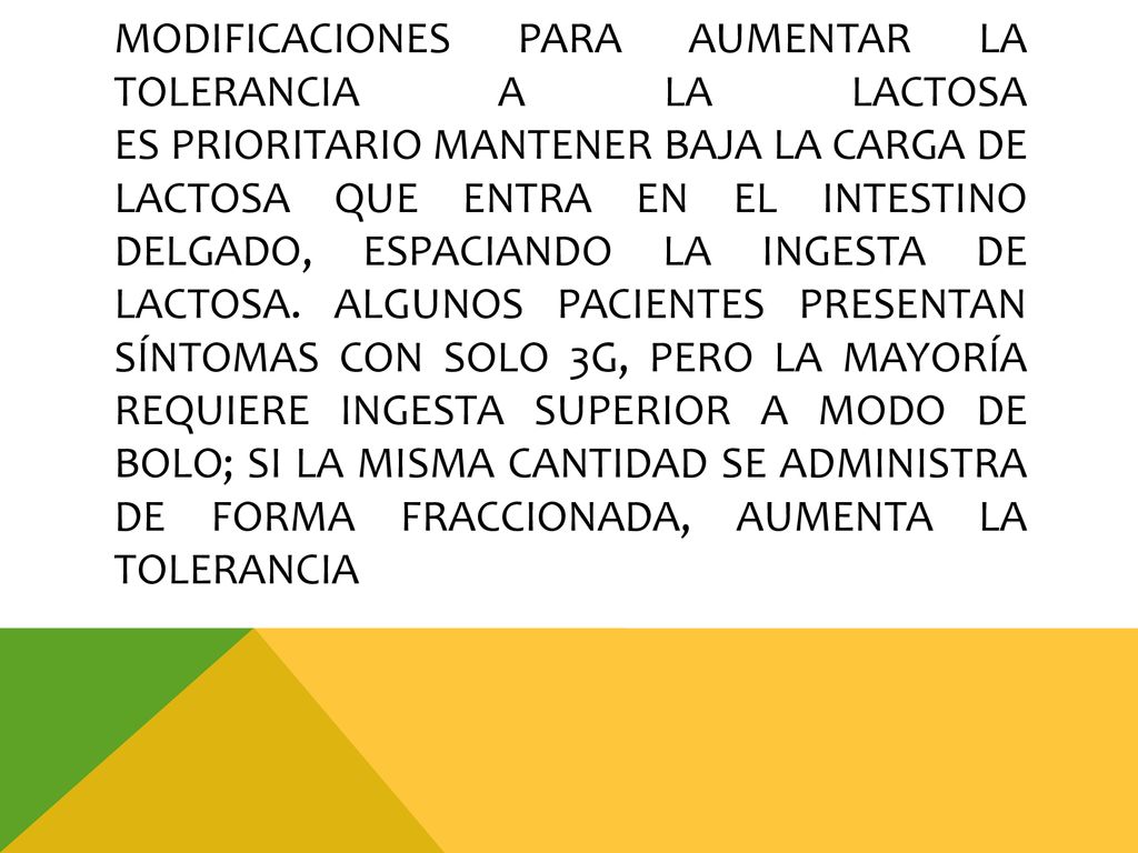 Modificaciones para aumentar la tolerancia a la lactosa es prioritario mantener baja la carga de lactosa que entra en el intestino delgado, espaciando la ingesta de lactosa.