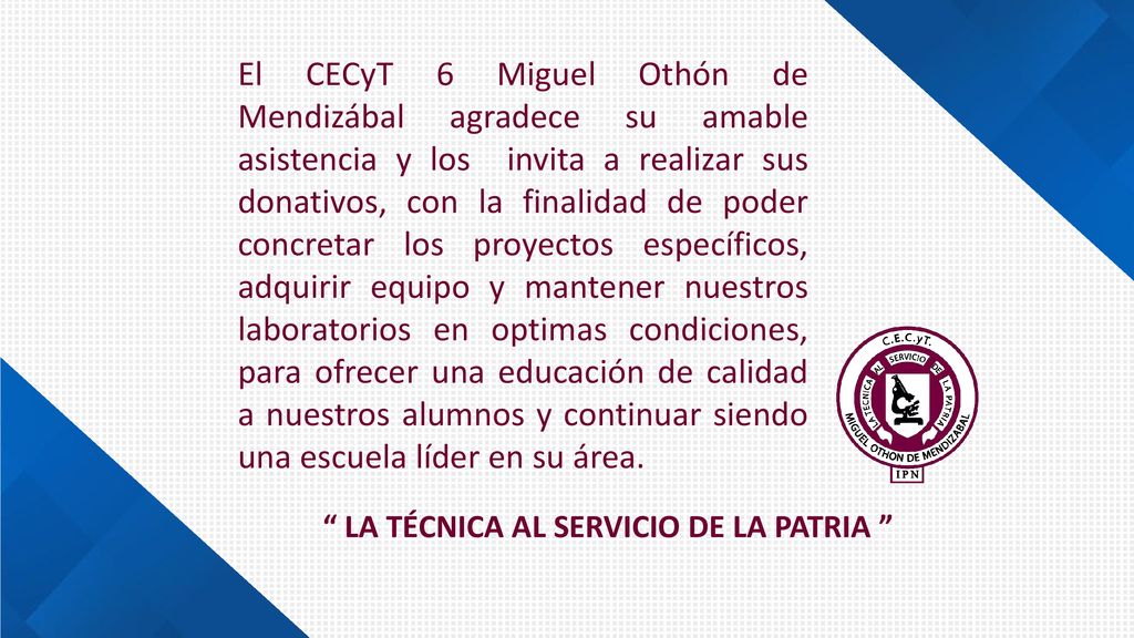 El CECyT 6 Miguel Othón de Mendizábal agradece su amable asistencia y los invita a realizar sus donativos, con la finalidad de poder concretar los proyectos específicos, adquirir equipo y mantener nuestros laboratorios en optimas condiciones, para ofrecer una educación de calidad a nuestros alumnos y continuar siendo una escuela líder en su área.