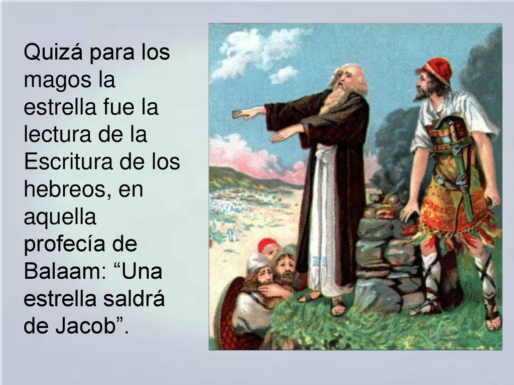 Quizá para los magos la estrella fue la lectura de la Escritura de los hebreos, en aquella profecía de Balaam: Una estrella saldrá de Jacob .