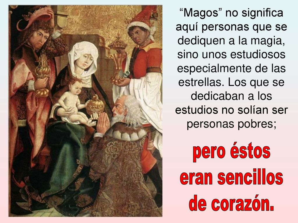 Magos no significa aquí personas que se dediquen a la magia, sino unos estudiosos especialmente de las estrellas. Los que se dedicaban a los estudios no solían ser personas pobres;