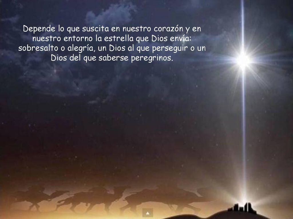 Depende lo que suscita en nuestro corazón y en nuestro entorno la estrella que Dios envía: sobresalto o alegría, un Dios al que perseguir o un Dios del que saberse peregrinos.
