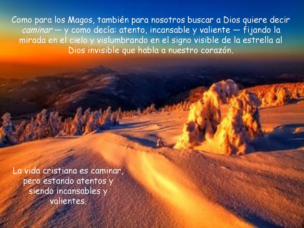 Como para los Magos, también para nosotros buscar a Dios quiere decir caminar — y como decía: atento, incansable y valiente — fijando la mirada en el cielo y vislumbrando en el signo visible de la estrella al Dios invisible que habla a nuestro corazón.