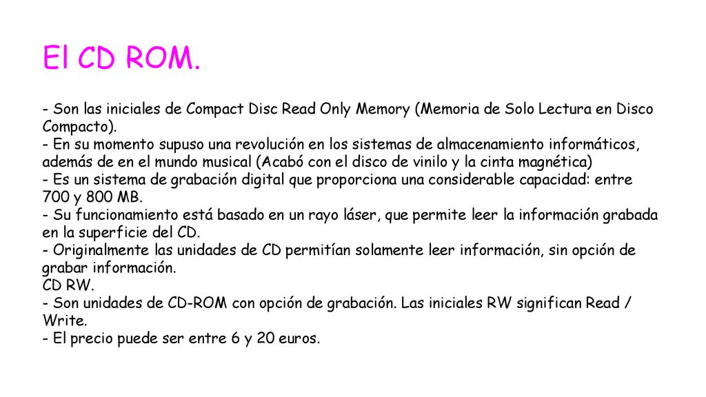 El CD ROM. - Son las iniciales de Compact Disc Read Only Memory (Memoria de Solo Lectura en Disco Compacto).