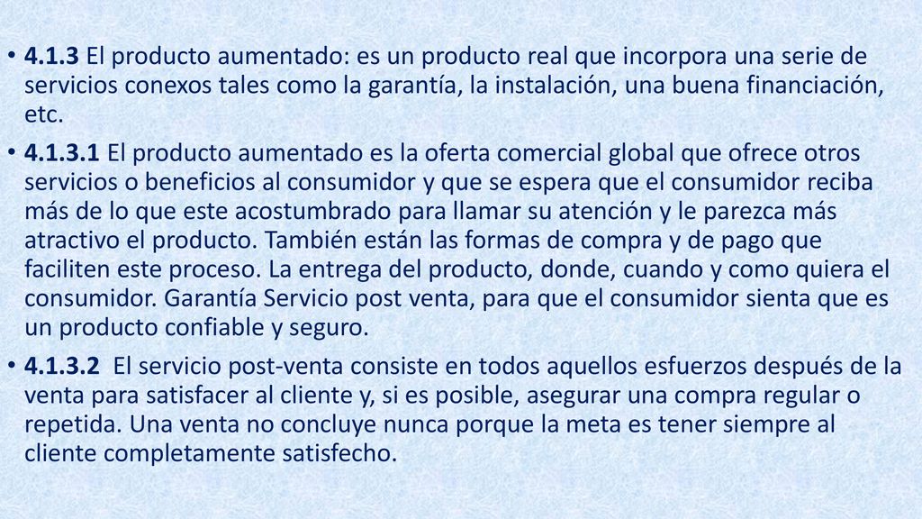 4.1.3 El producto aumentado: es un producto real que incorpora una serie de servicios conexos tales como la garantía, la instalación, una buena financiación, etc.