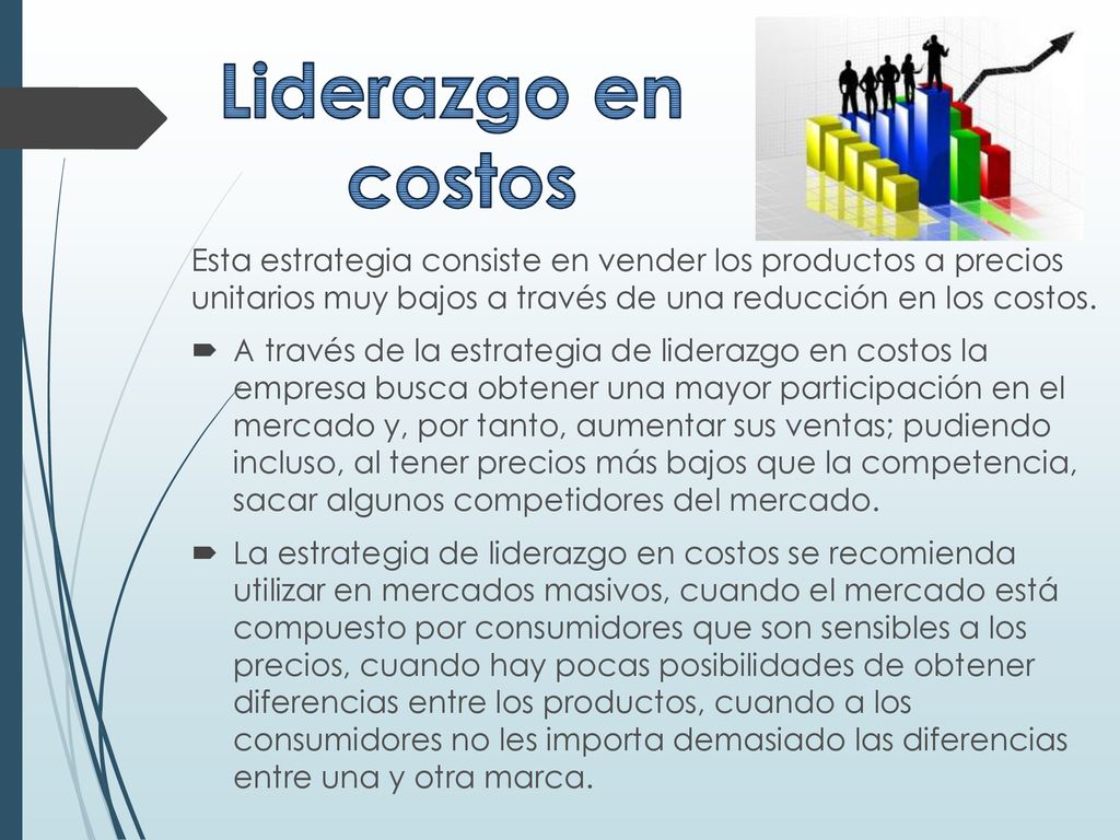 Liderazgo en costos. Esta estrategia consiste en vender los productos a precios unitarios muy bajos a través de una reducción en los costos.