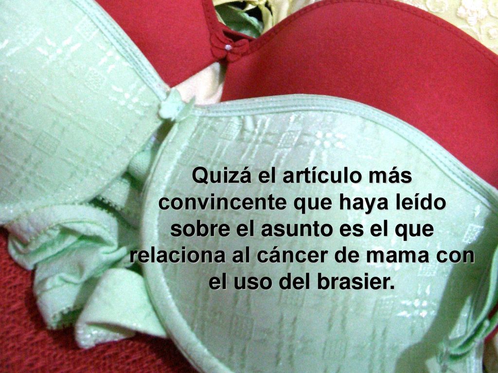 Quizá el artículo más convincente que haya leído sobre el asunto es el que relaciona al cáncer de mama con el uso del brasier.