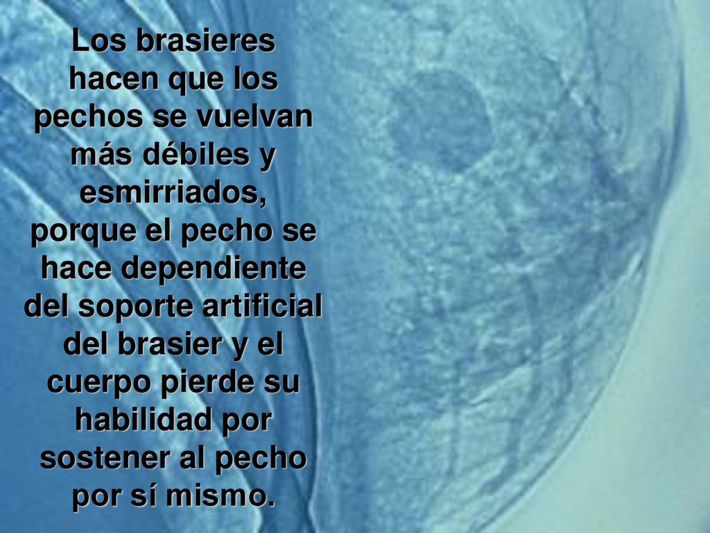 Los brasieres hacen que los pechos se vuelvan más débiles y esmirriados, porque el pecho se hace dependiente del soporte artificial del brasier y el cuerpo pierde su habilidad por sostener al pecho por sí mismo.