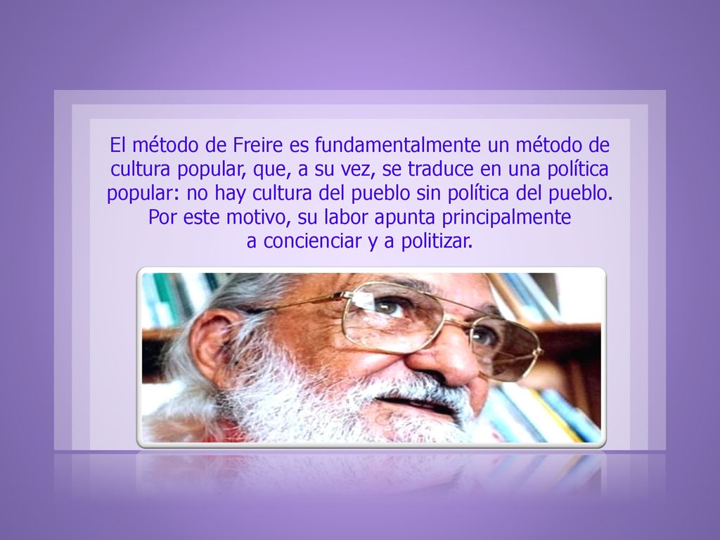 El método de Freire es fundamentalmente un método de cultura popular, que, a su vez, se traduce en una política popular: no hay cultura del pueblo sin política del pueblo.