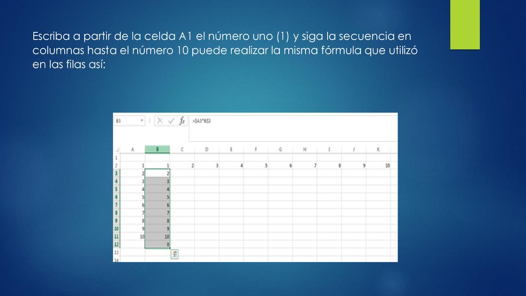 Escriba a partir de la celda A1 el número uno (1) y siga la secuencia en columnas hasta el número 10 puede realizar la misma fórmula que utilizó en las filas así: