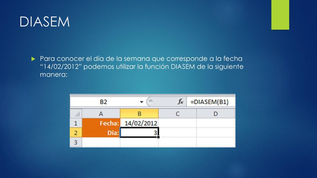 DIASEM Para conocer el día de la semana que corresponde a la fecha 14/02/2012 podemos utilizar la función DIASEM de la siguiente manera: