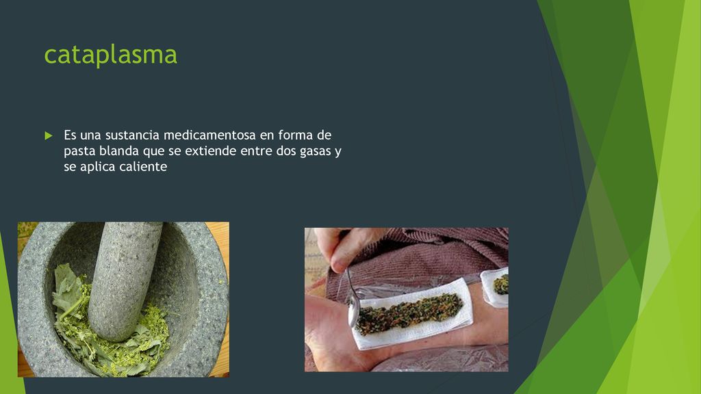 cataplasma Es una sustancia medicamentosa en forma de pasta blanda que se extiende entre dos gasas y se aplica caliente.