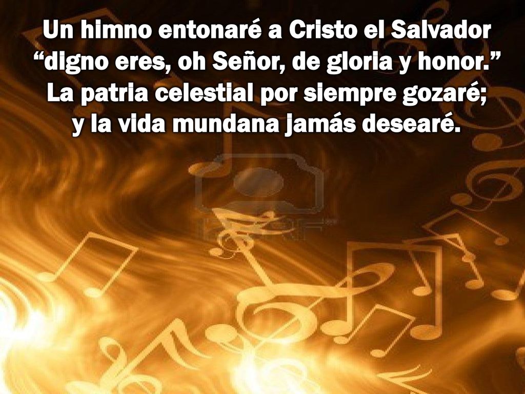Un himno entonaré a Cristo el Salvador digno eres, oh Señor, de gloria y honor. La patria celestial por siempre gozaré; y la vida mundana jamás desearé.