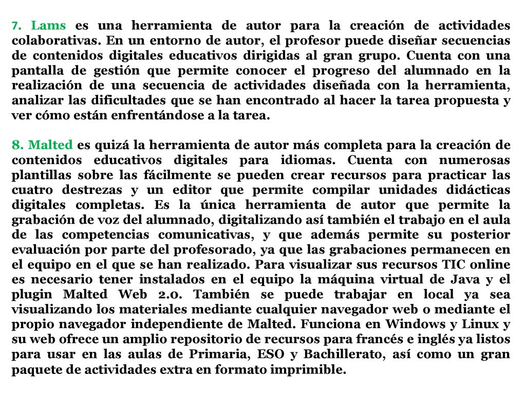 7. Lams es una herramienta de autor para la creación de actividades colaborativas. En un entorno de autor, el profesor puede diseñar secuencias de contenidos digitales educativos dirigidas al gran grupo. Cuenta con una pantalla de gestión que permite conocer el progreso del alumnado en la realización de una secuencia de actividades diseñada con la herramienta, analizar las dificultades que se han encontrado al hacer la tarea propuesta y ver cómo están enfrentándose a la tarea.
