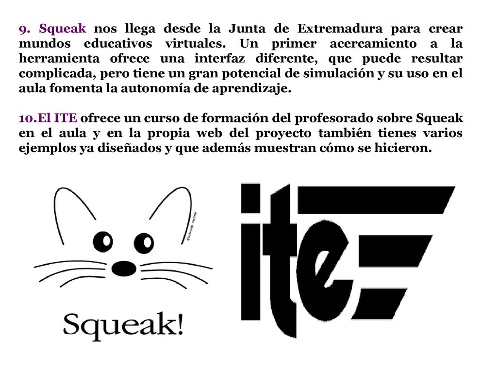 9. Squeak nos llega desde la Junta de Extremadura para crear mundos educativos virtuales. Un primer acercamiento a la herramienta ofrece una interfaz diferente, que puede resultar complicada, pero tiene un gran potencial de simulación y su uso en el aula fomenta la autonomía de aprendizaje.