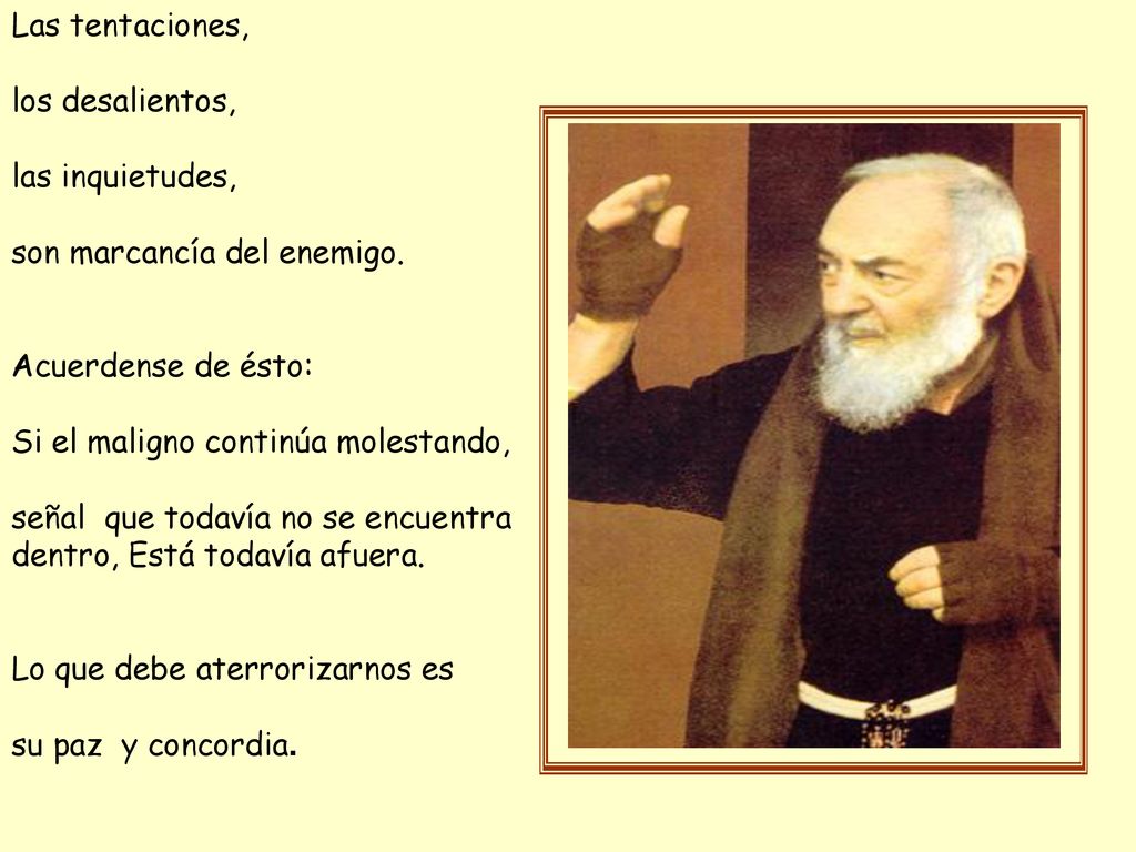 Las tentaciones, los desalientos, las inquietudes, son marcancía del enemigo. Acuerdense de ésto: