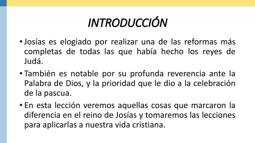 INTRODUCCIÓN Josías es elogiado por realizar una de las reformas más completas de todas las que había hecho los reyes de Judá.