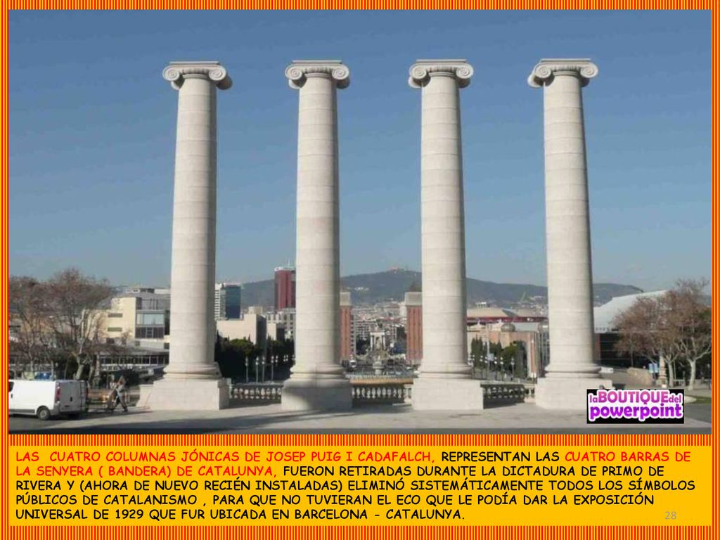 LAS CUATRO COLUMNAS JÓNICAS DE JOSEP PUIG I CADAFALCH, REPRESENTAN LAS CUATRO BARRAS DE LA SENYERA ( BANDERA) DE CATALUNYA, FUERON RETIRADAS DURANTE LA DICTADURA DE PRIMO DE RIVERA Y (AHORA DE NUEVO RECIÉN INSTALADAS) ELIMINÓ SISTEMÁTICAMENTE TODOS LOS SÍMBOLOS PÚBLICOS DE CATALANISMO , PARA QUE NO TUVIERAN EL ECO QUE LE PODÍA DAR LA EXPOSICIÓN UNIVERSAL DE 1929 QUE FUR UBICADA EN BARCELONA - CATALUNYA.