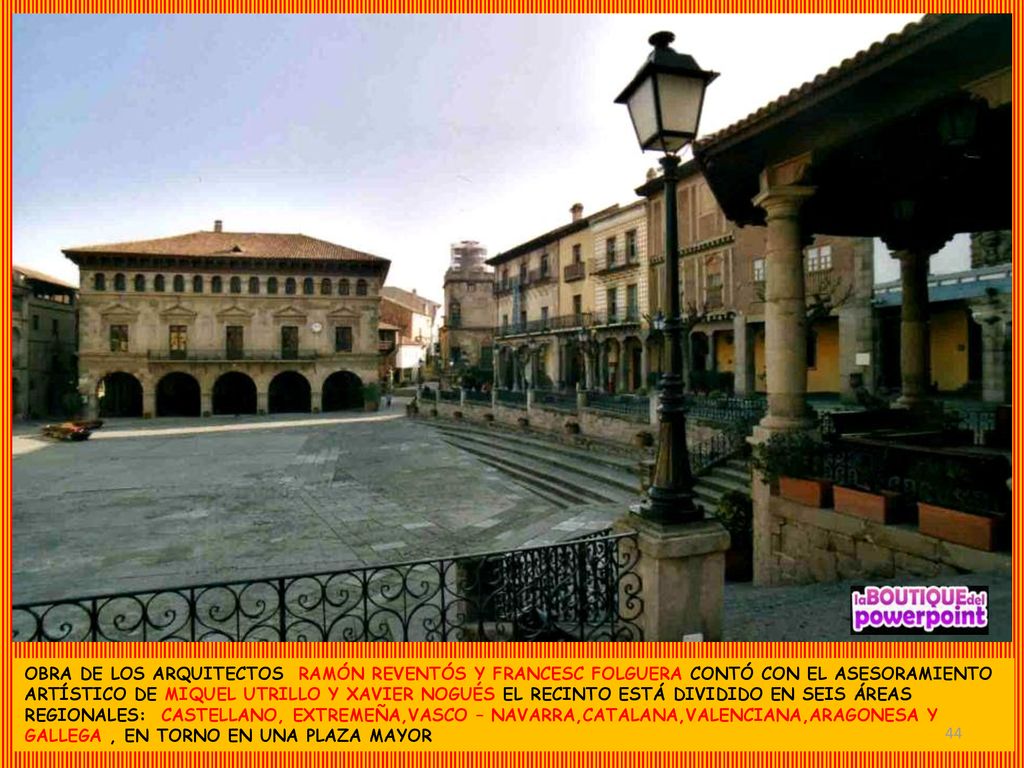 OBRA DE LOS ARQUITECTOS RAMÓN REVENTÓS Y FRANCESC FOLGUERA CONTÓ CON EL ASESORAMIENTO ARTÍSTICO DE MIQUEL UTRILLO Y XAVIER NOGUÉS EL RECINTO ESTÁ DIVIDIDO EN SEIS ÁREAS REGIONALES: CASTELLANO, EXTREMEÑA,VASCO – NAVARRA,CATALANA,VALENCIANA,ARAGONESA Y GALLEGA , EN TORNO EN UNA PLAZA MAYOR