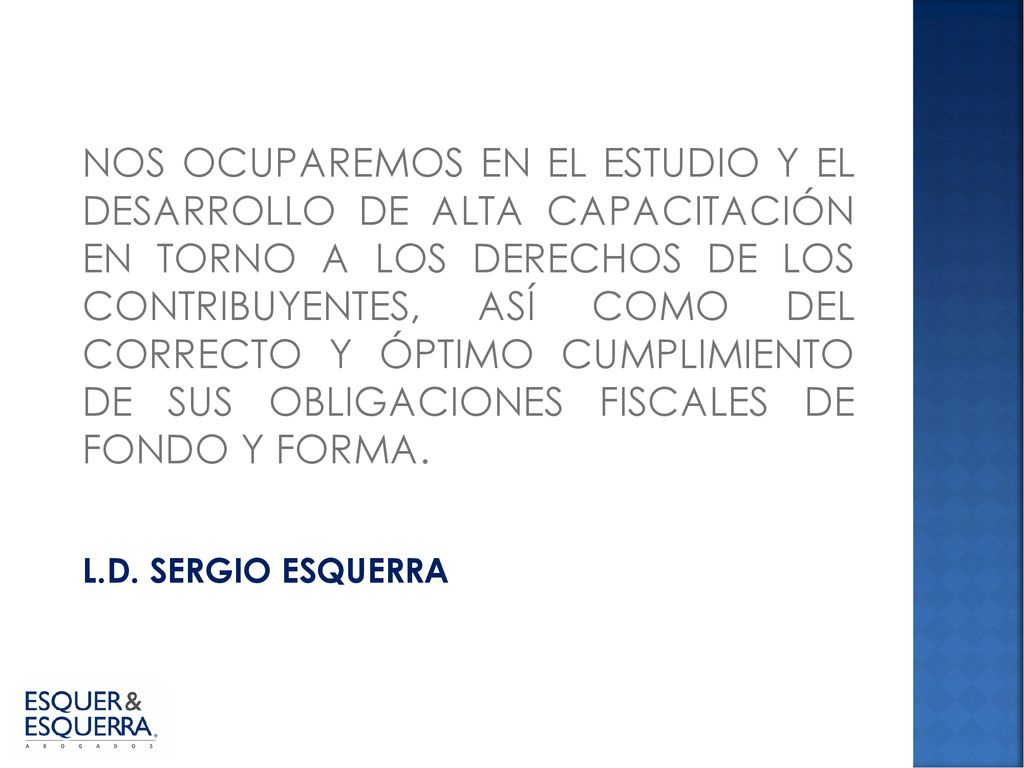 NOS OCUPAREMOS EN EL ESTUDIO Y EL DESARROLLO DE ALTA CAPACITACIÓN EN TORNO A LOS DERECHOS DE LOS CONTRIBUYENTES, ASÍ COMO DEL CORRECTO Y ÓPTIMO CUMPLIMIENTO DE SUS OBLIGACIONES FISCALES DE FONDO Y FORMA.