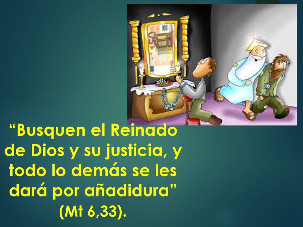 Busquen el Reinado de Dios y su justicia, y todo lo demás se les dará por añadidura (Mt 6,33).