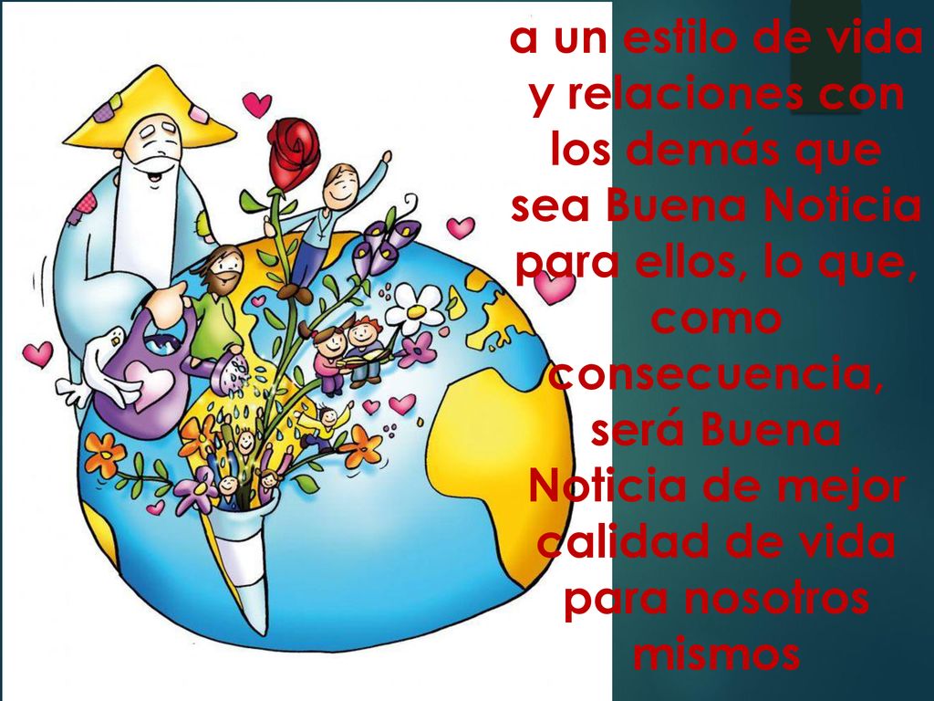 a un estilo de vida y relaciones con los demás que sea Buena Noticia para ellos, lo que, como consecuencia, será Buena Noticia de mejor calidad de vida para nosotros mismos