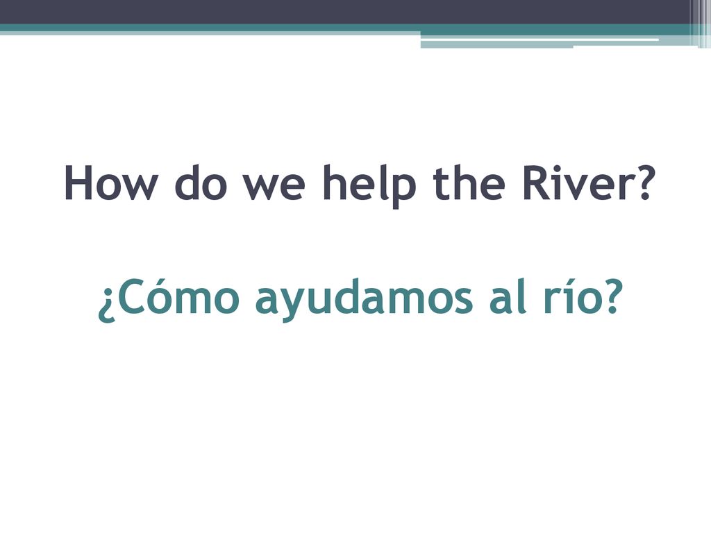 How do we help the River ¿Cómo ayudamos al río