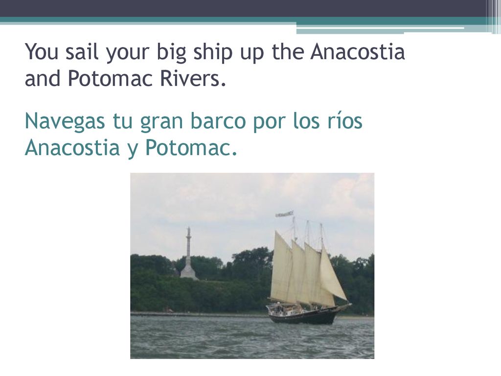 You sail your big ship up the Anacostia and Potomac Rivers