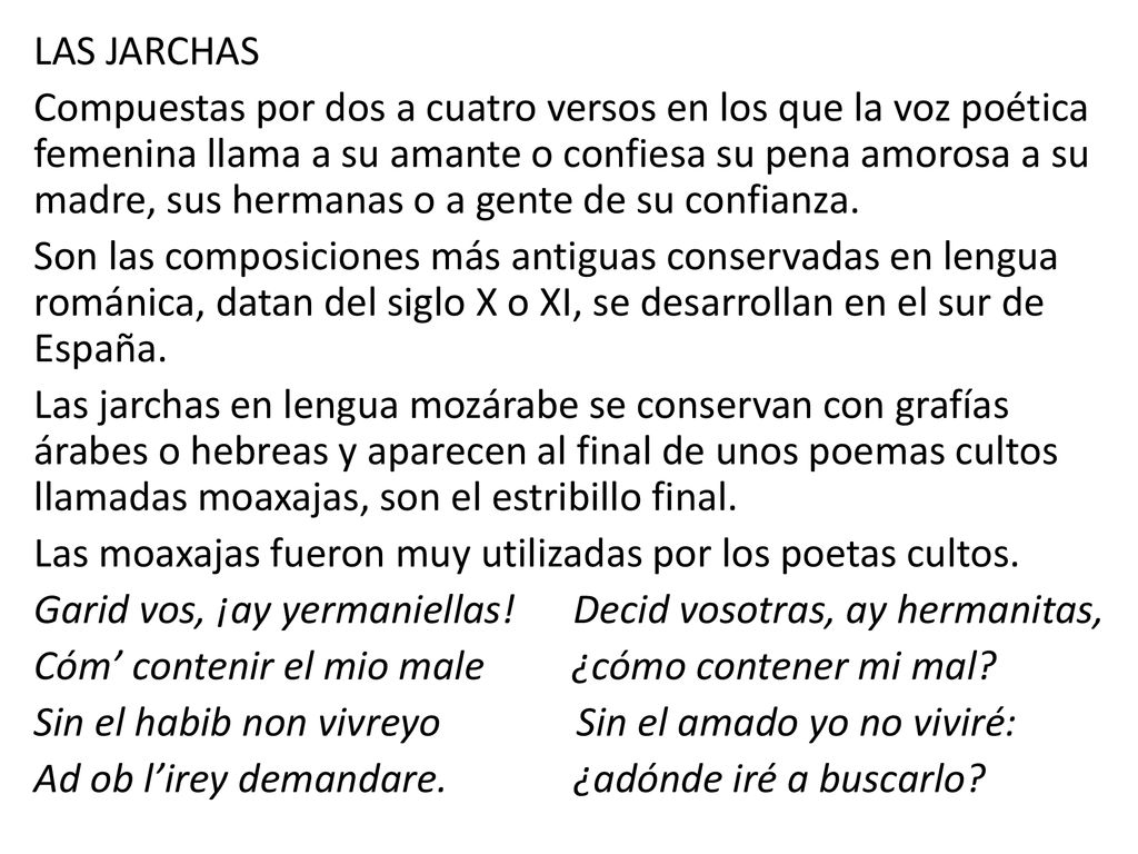 LAS JARCHAS Compuestas por dos a cuatro versos en los que la voz poética femenina llama a su amante o confiesa su pena amorosa a su madre, sus hermanas o a gente de su confianza.