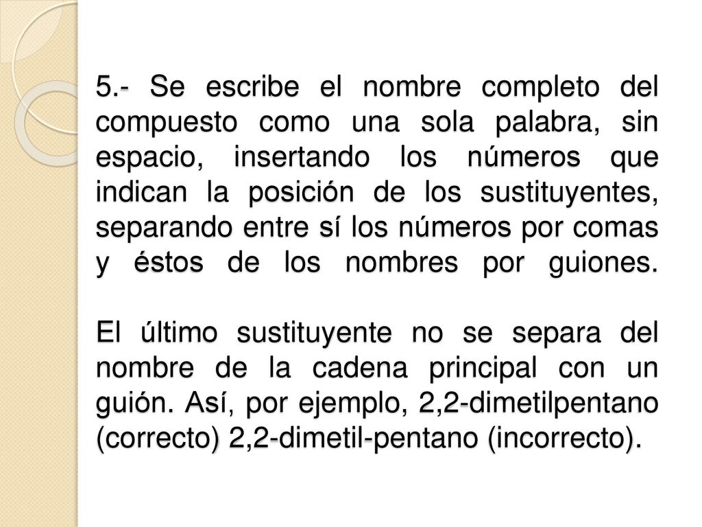 5.- Se escribe el nombre completo del compuesto como una sola palabra, sin espacio, insertando los números que indican la posición de los sustituyentes, separando entre sí los números por comas y éstos de los nombres por guiones.