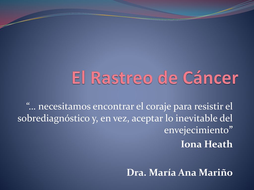 El Rastreo de Cáncer … necesitamos encontrar el coraje para resistir el sobrediagnóstico y, en vez, aceptar lo inevitable del envejecimiento