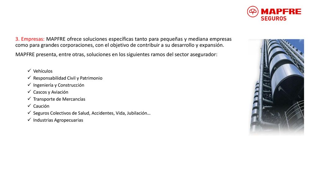 3. Empresas: MAPFRE ofrece soluciones específicas tanto para pequeñas y mediana empresas como para grandes corporaciones, con el objetivo de contribuir a su desarrollo y expansión.