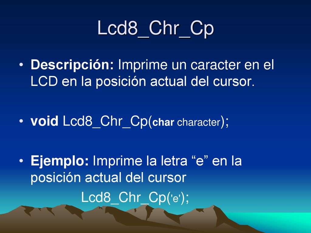 Lcd8_Chr_Cp Descripción: Imprime un caracter en el LCD en la posición actual del cursor. void Lcd8_Chr_Cp(char character);