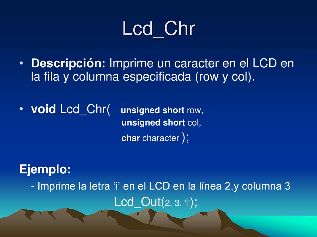 Lcd_Chr Descripción: Imprime un caracter en el LCD en la fila y columna especificada (row y col). void Lcd_Chr( unsigned short row,