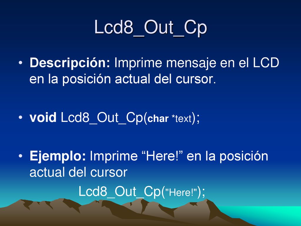 Lcd8_Out_Cp Descripción: Imprime mensaje en el LCD en la posición actual del cursor. void Lcd8_Out_Cp(char *text);