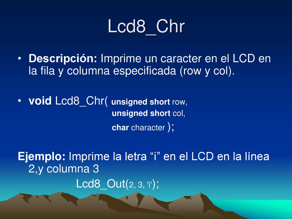 Lcd8_Chr Descripción: Imprime un caracter en el LCD en la fila y columna especificada (row y col). void Lcd8_Chr( unsigned short row,
