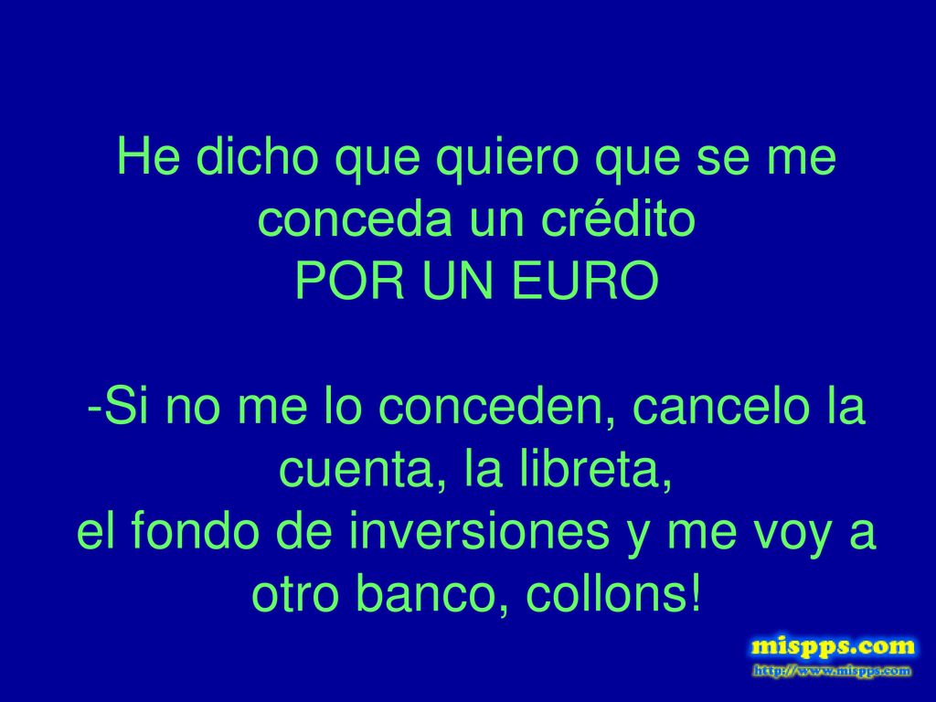 He dicho que quiero que se me conceda un crédito POR UN EURO -Si no me lo conceden, cancelo la cuenta, la libreta, el fondo de inversiones y me voy a otro banco, collons!