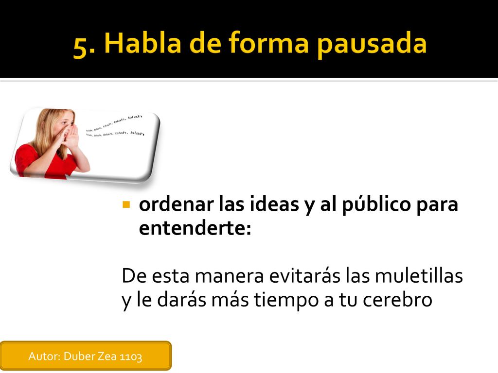 5. Habla de forma pausada ordenar las ideas y al público para entenderte: De esta manera evitarás las muletillas y le darás más tiempo a tu cerebro.