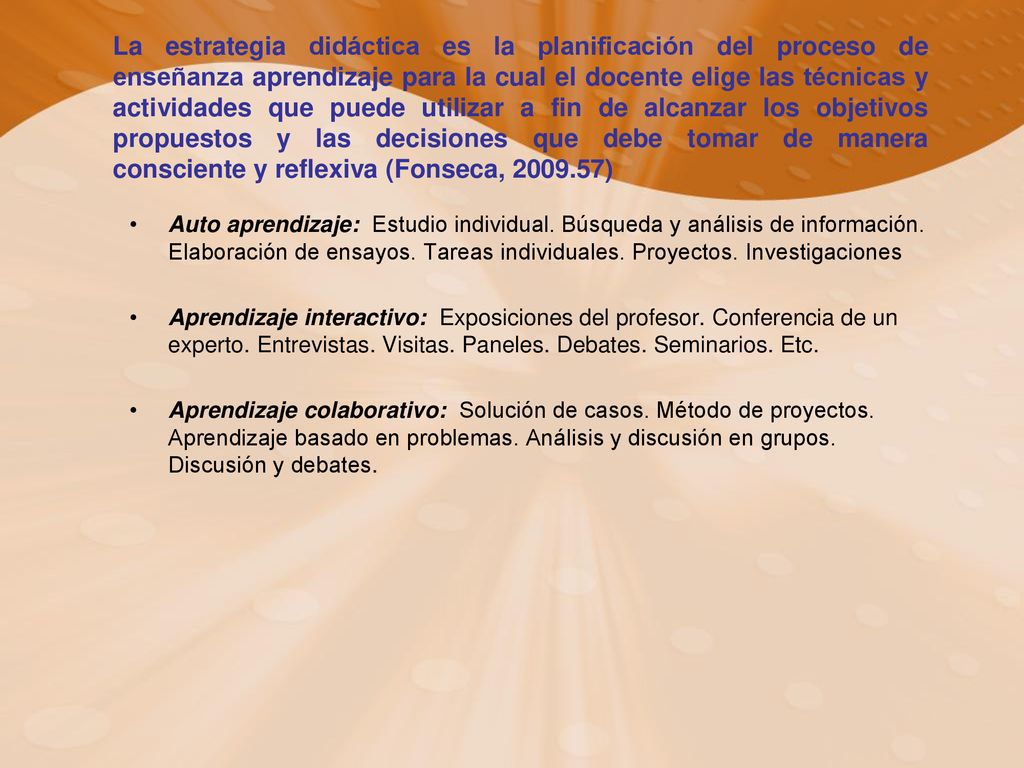 La estrategia didáctica es la planificación del proceso de enseñanza aprendizaje para la cual el docente elige las técnicas y actividades que puede utilizar a fin de alcanzar los objetivos propuestos y las decisiones que debe tomar de manera consciente y reflexiva (Fonseca, )