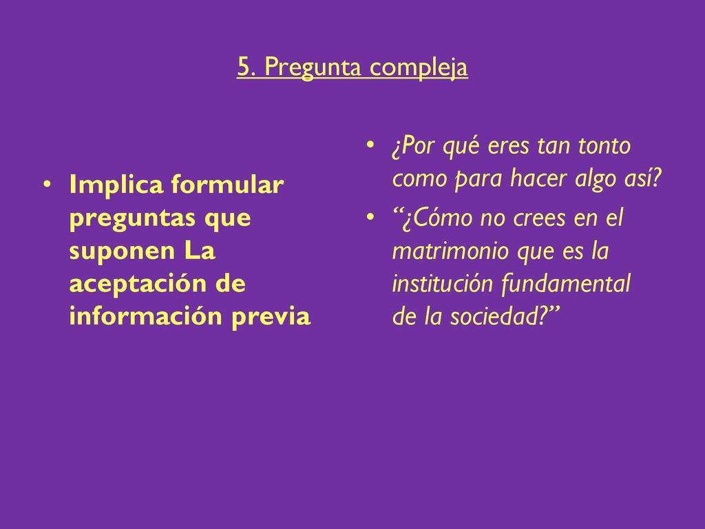 5. Pregunta compleja Implica formular preguntas que suponen La aceptación de información previa. ¿Por qué eres tan tonto como para hacer algo así