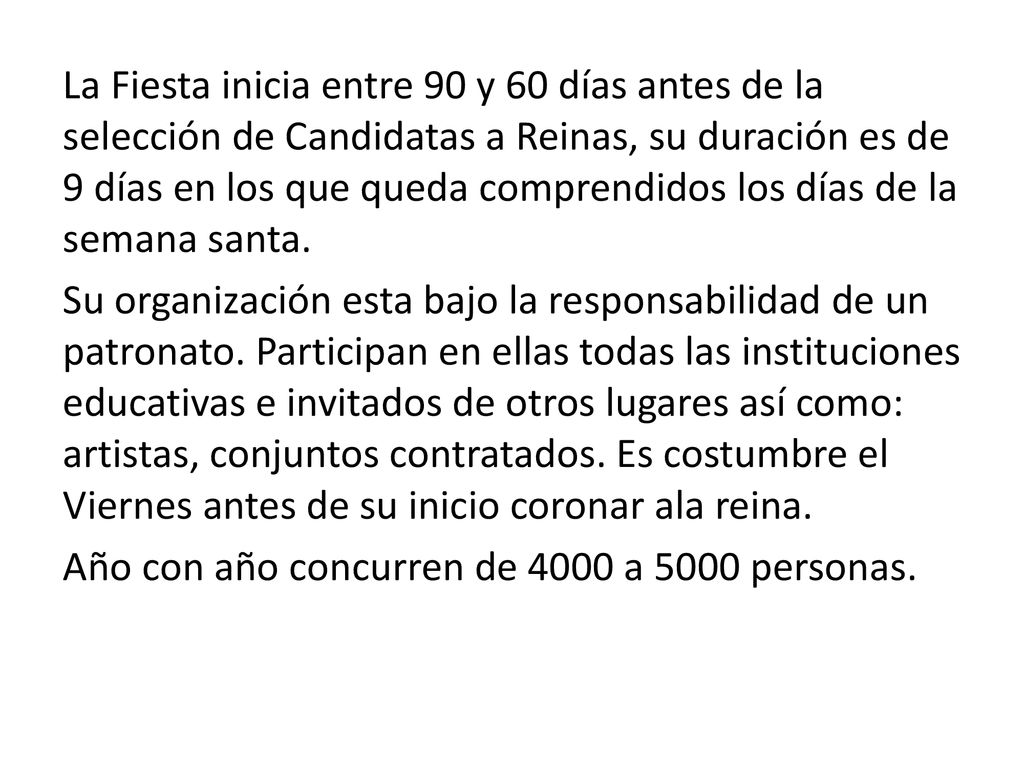 La Fiesta inicia entre 90 y 60 días antes de la selección de Candidatas a Reinas, su duración es de 9 días en los que queda comprendidos los días de la semana santa.