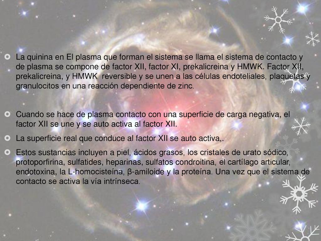 La quinina en El plasma que forman el sistema se llama el sistema de contacto y de plasma se compone de factor XII, factor XI, prekalicreina y HMWK. Factor XII, prekalicreina, y HMWK reversible y se unen a las células endoteliales, plaquetas y granulocitos en una reacción dependiente de zinc.