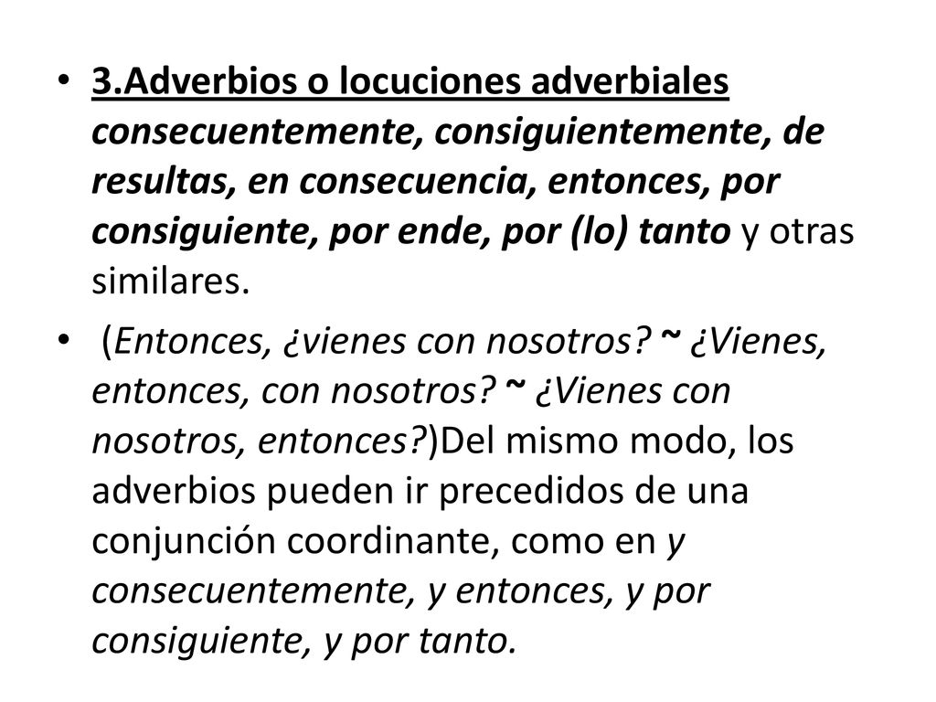 3.Adverbios o locuciones adverbiales consecuentemente, consiguientemente, de resultas, en consecuencia, entonces, por consiguiente, por ende, por (lo) tanto y otras similares.